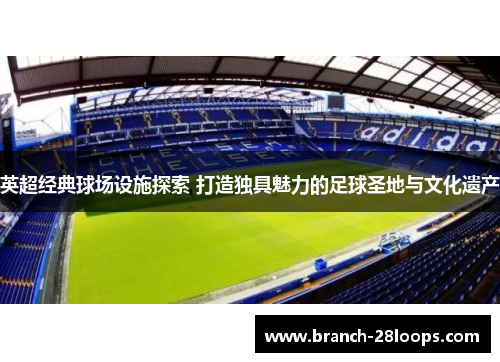 英超经典球场设施探索 打造独具魅力的足球圣地与文化遗产 英超经典球场设施探索 打造独具魅力的足球圣地与文化遗产