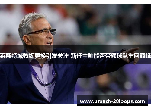 莱斯特城教练更换引发关注 新任主帅能否带领球队重回巅峰 莱斯特城教练更换引发关注 新任主帅能否带领球队重回巅峰