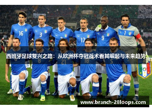 西班牙足球复兴之路:从欧洲杯夺冠战术看其崛起与未来趋势 西班牙足球复兴之路:从欧洲杯夺冠战术看其崛起与未来趋势