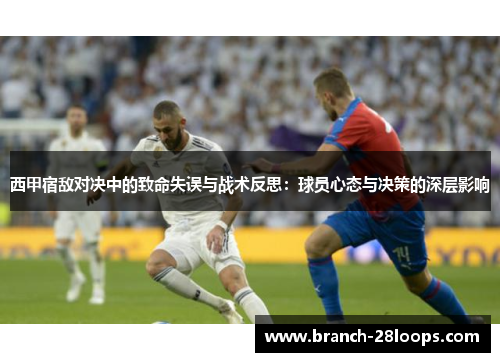 西甲宿敌对决中的致命失误与战术反思:球员心态与决策的深层影响 西甲宿敌对决中的致命失误与战术反思:球员心态与决策的深层影响