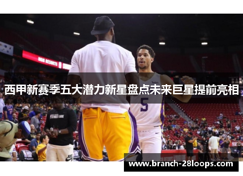 西甲新赛季五大潜力新星盘点未来巨星提前亮相 西甲新赛季五大潜力新星盘点未来巨星提前亮相