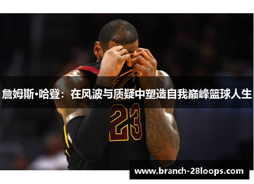 詹姆斯·哈登:在风波与质疑中塑造自我巅峰篮球人生 詹姆斯·哈登:在风波与质疑中塑造自我巅峰篮球人生