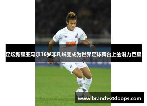 足坛新星亚马尔16岁非凡蜕变成为世界足球舞台上的潜力巨星 足坛新星亚马尔16岁非凡蜕变成为世界足球舞台上的潜力巨星