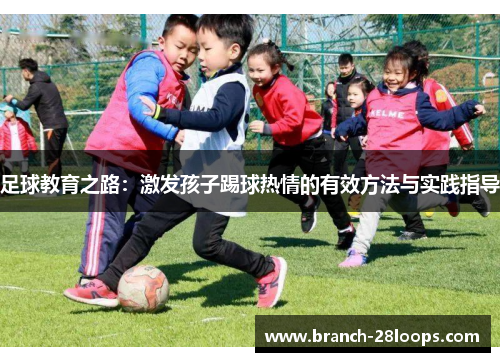 足球教育之路:激发孩子踢球热情的有效方法与实践指导 足球教育之路:激发孩子踢球热情的有效方法与实践指导