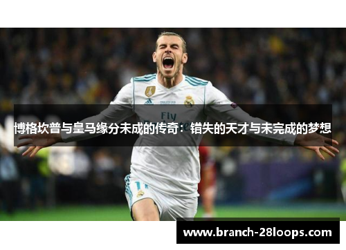 博格坎普与皇马缘分未成的传奇：错失的天才与未完成的梦想