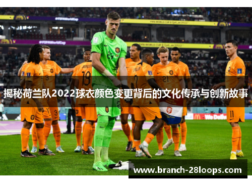 揭秘荷兰队2022球衣颜色变更背后的文化传承与创新故事 揭秘荷兰队2022球衣颜色变更背后的文化传承与创新故事
