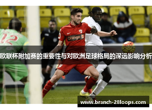 欧联杯附加赛的重要性与对欧洲足球格局的深远影响分析 欧联杯附加赛的重要性与对欧洲足球格局的深远影响分析