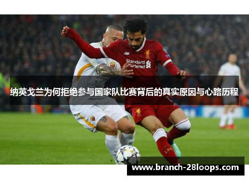 纳英戈兰为何拒绝参与国家队比赛背后的真实原因与心路历程 纳英戈兰为何拒绝参与国家队比赛背后的真实原因与心路历程