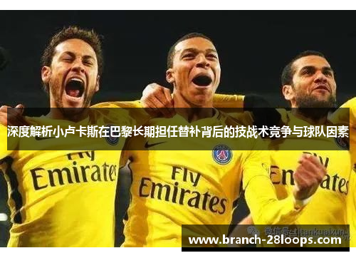 深度解析小卢卡斯在巴黎长期担任替补背后的技战术竞争与球队因素