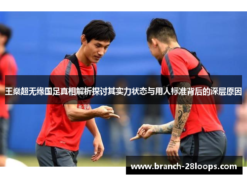 王燊超无缘国足真相解析探讨其实力状态与用人标准背后的深层原因 王燊超无缘国足真相解析探讨其实力状态与用人标准背后的深层原因