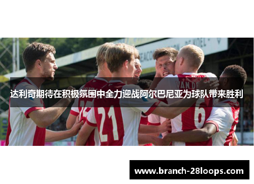 达利奇期待在积极氛围中全力迎战阿尔巴尼亚为球队带来胜利 达利奇期待在积极氛围中全力迎战阿尔巴尼亚为球队带来胜利