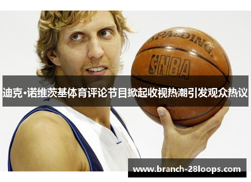 迪克·诺维茨基体育评论节目掀起收视热潮引发观众热议 迪克·诺维茨基体育评论节目掀起收视热潮引发观众热议