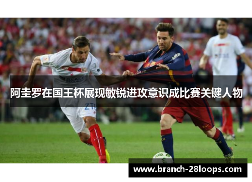 阿圭罗在国王杯展现敏锐进攻意识成比赛关键人物 阿圭罗在国王杯展现敏锐进攻意识成比赛关键人物