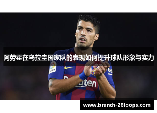 阿劳霍在乌拉圭国家队的表现如何提升球队形象与实力 阿劳霍在乌拉圭国家队的表现如何提升球队形象与实力