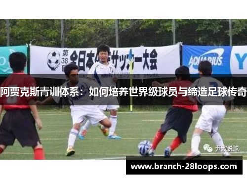 阿贾克斯青训体系:如何培养世界级球员与缔造足球传奇 阿贾克斯青训体系:如何培养世界级球员与缔造足球传奇