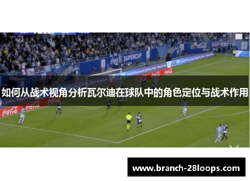 如何从战术视角分析瓦尔迪在球队中的角色定位与战术作用 如何从战术视角分析瓦尔迪在球队中的角色定位与战术作用