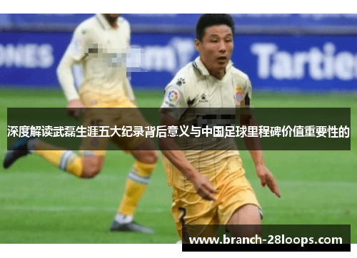 深度解读武磊生涯五大纪录背后意义与中国足球里程碑价值重要性的 深度解读武磊生涯五大纪录背后意义与中国足球里程碑价值重要性的