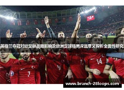 英格兰夺冠对欧足联战略影响及欧洲足球格局深远意义探析全面性研究 英格兰夺冠对欧足联战略影响及欧洲足球格局深远意义探析全面性研究