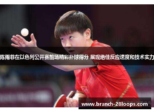 陈雨菲在以色列公开赛前场精彩扑球得分 展现绝佳反应速度和技术实力 陈雨菲在以色列公开赛前场精彩扑球得分 展现绝佳反应速度和技术实力