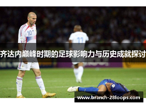 齐达内巅峰时期的足球影响力与历史成就探讨