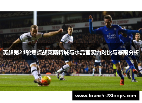 英超第21轮焦点战莱斯特城与水晶宫实力对比与赛前分析