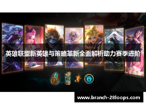 英雄联盟新英雄与策略革新全面解析助力赛季进阶 英雄联盟新英雄与策略革新全面解析助力赛季进阶