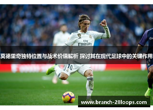莫德里奇独特位置与战术价值解析 探讨其在现代足球中的关键作用 莫德里奇独特位置与战术价值解析 探讨其在现代足球中的关键作用