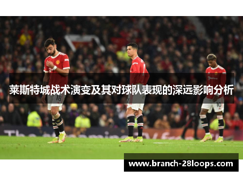 莱斯特城战术演变及其对球队表现的深远影响分析 莱斯特城战术演变及其对球队表现的深远影响分析