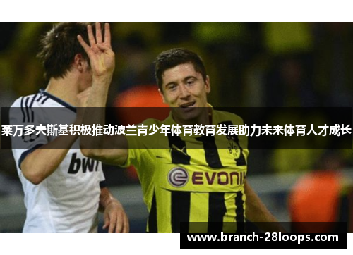 莱万多夫斯基积极推动波兰青少年体育教育发展助力未来体育人才成长