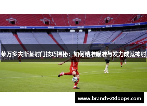 莱万多夫斯基射门技巧揭秘:如何精准瞄准与发力成就神射 莱万多夫斯基射门技巧揭秘:如何精准瞄准与发力成就神射