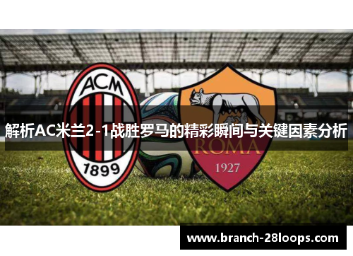 解析AC米兰2-1战胜罗马的精彩瞬间与关键因素分析