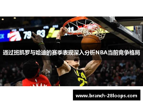 通过班凯罗与哈迪的赛季表现深入分析NBA当前竞争格局 通过班凯罗与哈迪的赛季表现深入分析NBA当前竞争格局