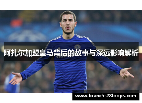 阿扎尔加盟皇马背后的故事与深远影响解析