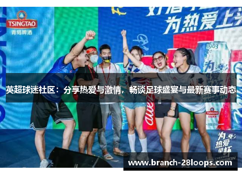英超球迷社区:分享热爱与激情,畅谈足球盛宴与最新赛事动态 英超球迷社区:分享热爱与激情,畅谈足球盛宴与最新赛事动态