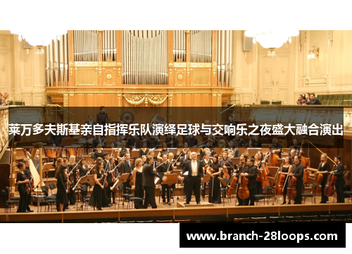 莱万多夫斯基亲自指挥乐队演绎足球与交响乐之夜盛大融合演出 莱万多夫斯基亲自指挥乐队演绎足球与交响乐之夜盛大融合演出