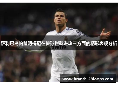 萨利巴乌帕楚阿梅尼在传球拦截进攻三方面的精彩表现分析
