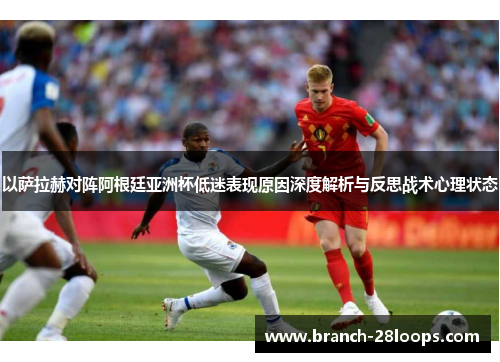 以萨拉赫对阵阿根廷亚洲杯低迷表现原因深度解析与反思战术心理状态
