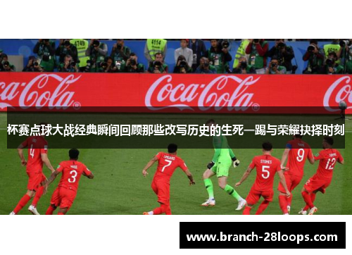 杯赛点球大战经典瞬间回顾那些改写历史的生死一踢与荣耀抉择时刻