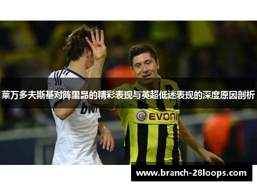 莱万多夫斯基对阵里昂的精彩表现与英超低迷表现的深度原因剖析