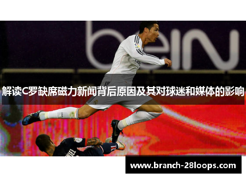 解读C罗缺席磁力新闻背后原因及其对球迷和媒体的影响