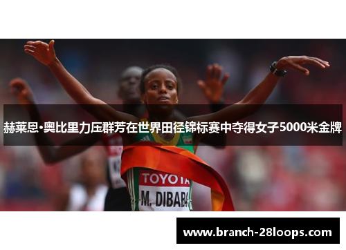 赫莱恩·奥比里力压群芳在世界田径锦标赛中夺得女子5000米金牌 赫莱恩·奥比里力压群芳在世界田径锦标赛中夺得女子5000米金牌