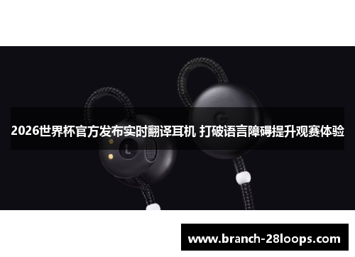 2026世界杯官方发布实时翻译耳机 打破语言障碍提升观赛体验 2026世界杯官方发布实时翻译耳机 打破语言障碍提升观赛体验