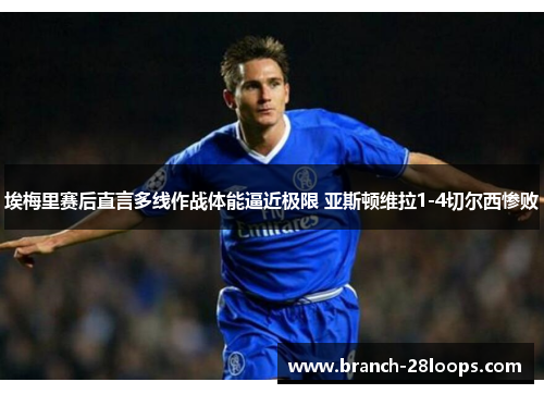 埃梅里赛后直言多线作战体能逼近极限 亚斯顿维拉1-4切尔西惨败 埃梅里赛后直言多线作战体能逼近极限 亚斯顿维拉1-4切尔西惨败