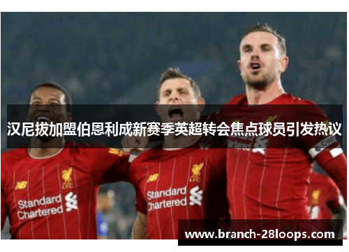 汉尼拔加盟伯恩利成新赛季英超转会焦点球员引发热议