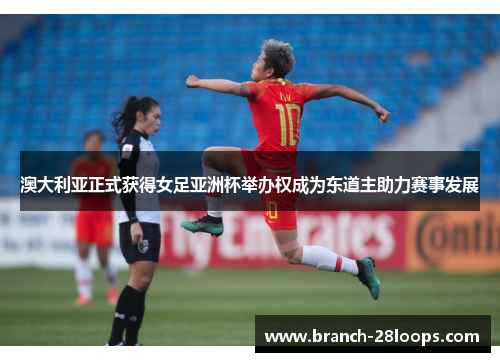 澳大利亚正式获得女足亚洲杯举办权成为东道主助力赛事发展