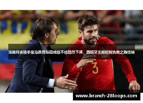 洛佩特吉接手皇马数月后因成绩不佳黯然下课，西班牙主帅短暂执教之路终结