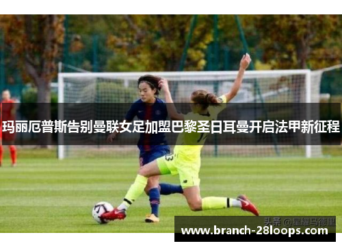 玛丽厄普斯告别曼联女足加盟巴黎圣日耳曼开启法甲新征程