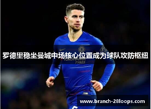 罗德里稳坐曼城中场核心位置成为球队攻防枢纽