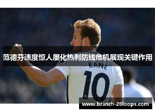范德芬速度惊人屡化热刺防线危机展现关键作用