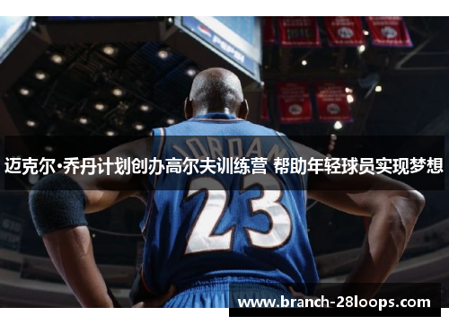 迈克尔·乔丹计划创办高尔夫训练营 帮助年轻球员实现梦想